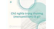 Chủ nghĩa trọng thương (mercantilism) là gì? Thành tựu và hạn chế