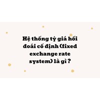 Hệ thống tỷ giá hối đoái cố định (fixed exchange rate system) là gì ?