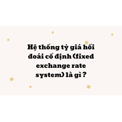 Hệ thống tỷ giá hối đoái cố định (fixed exchange rate system) là gì ?