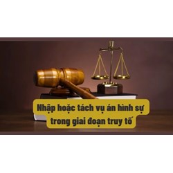 Nhập hoặc tách vụ án trong giai đoạn truy tố theo Bộ luật tố tụng hình sự mới nhất