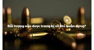Đối tượng nào được trang bị vũ khí quân dụng?