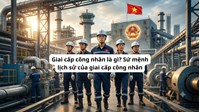 Giai cấp công nhân là gì? Sứ mệnh lịch sử của giai cấp công nhân