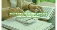Hình thái kinh tế xã hội là gì? Ví dụ 5 hình thái kinh tế xã hội