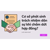 Cơ sở phát sinh trách nhiệm dân sự khi chấm dứt hợp đồng?