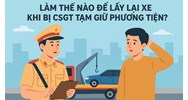 Làm thế nào để lấy lại xe khi bị CSGT tạm giữ phương tiện?