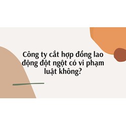 Công ty cắt hợp đồng lao động đột ngột có vi phạm luật không?