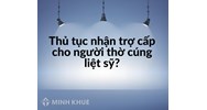 Thủ tục nhận trợ cấp cho người thờ cúng liệt sỹ?