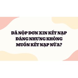 Đã nộp đơn xin kết nạp đảng nhưng không muốn kết nạp nữa?