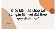 Điều kiện thế chấp tài sản gắn liền với đất theo quy định mới?