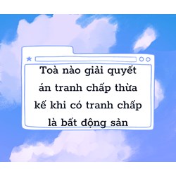 Tòa nào giải quyết án tranh chấp thừa kế mà có tranh chấp về bất động sản ?