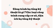 Công trình hạ tầng kỹ thuật là gì? Các loại công trình cung cấp cơ sở, tiện ích hạ tầng kỹ thuật