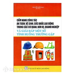 Sách cẩm nang công tác an toàn vệ sinh sức khỏe lao động trong các cơ quan, đơn vị, doanh nghiệp và giải đáp một số tình huống thường gặp