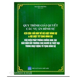 Sách Quy trình giải quyết các vụ án hình sự  420 câu  hỏi đáp về bộ luật hình sự & bộ luật tố tụng hình sự (Nguyễn Phương hệ thống)