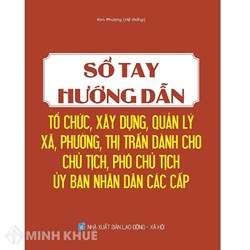 Sách Sổ tay hướng dẫn tổ chức, xây dựng, quản lý Xã, Phường, Thị Trấn dành cho chủ tịch, phó chủ tịch ủy ban nhân dân các cấp