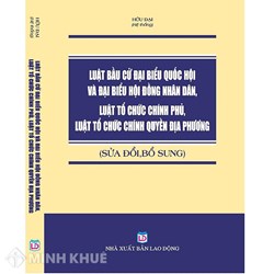 Sách Luật bầu cử đại biểu Quốc hội và đại biểu Hội đồng nhân dân - Luật tổ chức Chính Phủ - Luật Tổ chức chính quyền địa phương (Sửa đổi, bổ sung)