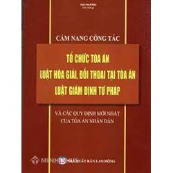 Cẩm nang công tác tổ chức tòa án - Luật Hòa giải, đối thoại tại tòa án - Luật giám định tư pháp và các quy định mới nhất của Tòa án nhân dân
