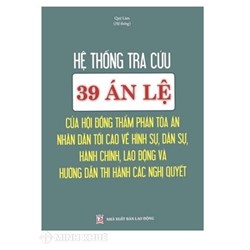 Sách Hệ thống tra cứu 39 Án Lệ của hội đồng thẩm phán tòa án nhân dân tối cao về hình sự, dân sự, hành chính, lao động và hướng dẫn thi hành các nghị quyết
