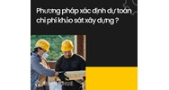 Phương pháp xác định dự toán chi phí khảo sát xây dựng?