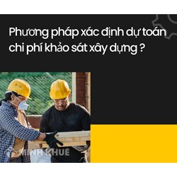 Phương pháp xác định dự toán chi phí khảo sát xây dựng?