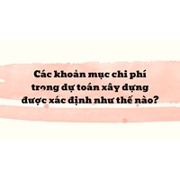 Các khoản mục chi phí trong dự toán xây dựng được xác định như thế nào ?