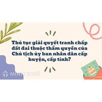 Thủ tục giải quyết tranh chấp đất đai thuộc thẩm quyền của Chủ tịch ủy ban nhân dân cấp huyện, cấp tỉnh ?