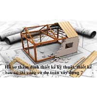 Hồ sơ thẩm định thiết kế kỹ thuật, thiết kế bản vẽ thi công và dự toán xây dựng?