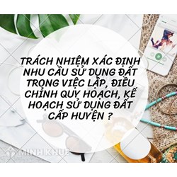 Trách nhiệm xác định nhu cầu sử dụng đất trong việc lập, điều chỉnh quy hoạch, kế hoạch sử dụng đất cấp huyện?