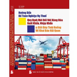 Sách Hướng dẫn kế toán nghiệp vụ thuế - Quy định mới đối với hàng hóa xuất khẩu, nhập khẩu và giải đáp tình huống về khai báo hải quan