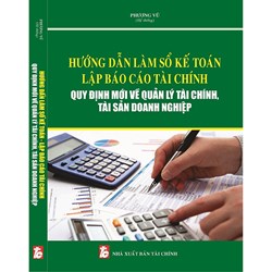 Sách Hướng dẫn làm sổ kế toán - Lập báo cáo tài chính- Quy định mới về quản lý tài chính tài sản doanh nghiệp
