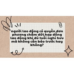 Người lao động có quyền đơn phương chấm dứt hợp đồng lao động khi đủ tuổi nghỉ hưu mà không cần báo trước hay không ?