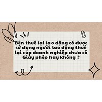 Bên thuê lại lao động có được sử dụng người lao động thuê lại của doanh nghiệp chưa có Giấy phép hay không ?
