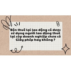 Bên thuê lại lao động có được sử dụng người lao động thuê lại của doanh nghiệp chưa có Giấy phép hay không ?