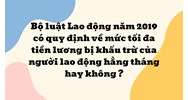 Bộ luật Lao động năm 2019 có quy định về mức tối đa tiền lương bị khấu trừ của người lao động hằng tháng hay không ?