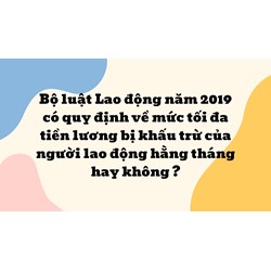 Bộ luật Lao động năm 2019 có quy định về mức tối đa tiền lương bị khấu trừ của người lao động hằng tháng hay không ?