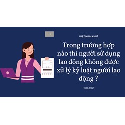 Trong trường hợp nào thì người sử dụng lao động không được xử lý kỷ luật người lao động ?