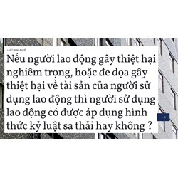 Nếu người lao động gây thiệt hại nghiêm trọng, hoặc đe dọa gây thiệt hại về tài sản của người sử dụng lao động thì người sử dụng lao động có được áp dụng hình thức kỷ luật sa thải hay không ?