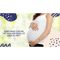 Xử lý hợp đồng lao động hết hạn khi đang mang thai hoặc nuôi con dưới 12 tháng tuổi?
