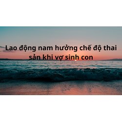 Lao động nam có được hưởng chế độ thai sản khi vợ sinh con hay không ?