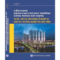 Sách Cẩm nang dành cho chỉ huy trưởng công trình xây dựng và hỏi - đáp các tình huống về nghiệp vụ giám sát, thi công, nghiệm thu công trình