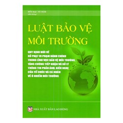 Sách Luật bảo vệ môi trường - quy định mới về xử phạt hành chính trong lĩnh vực BVMT, tăng cường tiếp nhận, xử lý thông tin phản ánh về ô nhiễm môi trường