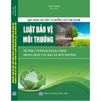 Sách "Quy định chi tiết và hướng dẫn thi hành Luật bảo vệ môi trường, xử phạt vi phạm hành chính trong lĩnh vực bảo vệ môi trường (Việt Trinh)
