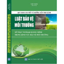 Sách "Quy định chi tiết và hướng dẫn thi hành Luật bảo vệ môi trường, xử phạt vi phạm hành chính trong lĩnh vực bảo vệ môi trường (Việt Trinh)