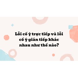 Lỗi cố ý trực tiếp và lỗi cố ý gián tiếp khác nhau như thế nào ?