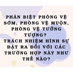 Phân biệt phòng vệ sớm, phòng vệ muộn, phòng vệ tưởng tượng? Trách nhiệm hình sự đặt ra đối với các trường hợp này như thế nào?