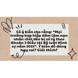 Có ý kiến cho rằng: “Mọi trường hợp hiếp dâm làm nạn nhân chết đều bị xử lý theo Khoản 3 Điều 141 Bộ luật Hình sự năm 2015”. Ý kiến đó đúng hay sai? Giải thích?
