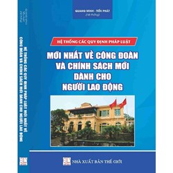 Sách Hệ thống các quy định pháp luật mới nhất về công đoàn và chính sách mới dành cho người lao động