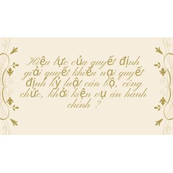Hiệu lực của quyết định giải quyết khiếu nại quyết định kỷ luật cán bộ, công chức, khởi kiện vụ án hành chính ?