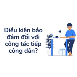 Điều kiện bảo đảm đối với công tác tiếp công dân?