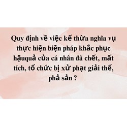 Quy định về việc kế thừa nghĩa vụ thực hiện biện pháp khắc phục hậu quả của cá nhân đã chết, mất tích, tổ chức bị xử phạt giải thể, phả sản ?