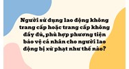 Người sử dụng lao động không trang cấp hoặc trang cấp không đầy đủ, phù hợp phương tiện bảo vệ cá nhân cho người lao động bị xử phạt như thế nào?